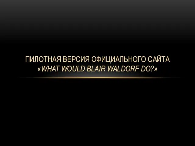 ПИЛОТНАЯ ВЕРСИЯ ОФИЦИАЛЬНОГО САЙТА «WHAT WOULD BLAIR WALDORF DO?»