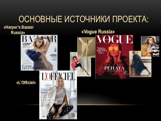 ОСНОВНЫЕ ИСТОЧНИКИ ПРОЕКТА: «Harper’s Bazaar Russia» «Vogue Russia» «L’Officiel»