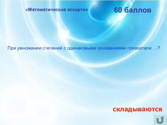 «Математическое ассорти» 60 баллов При умножении степеней с одинаковыми основаниями показатели …? складываются