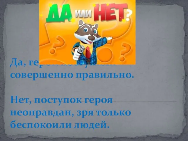 Да, герои поступили совершенно правильно. Нет, поступок героя неоправдан, зря только беспокоили людей.