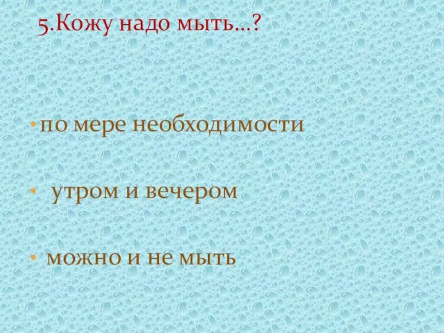 по мере необходимости утром и вечером можно и не мыть 5.Кожу надо мыть…?