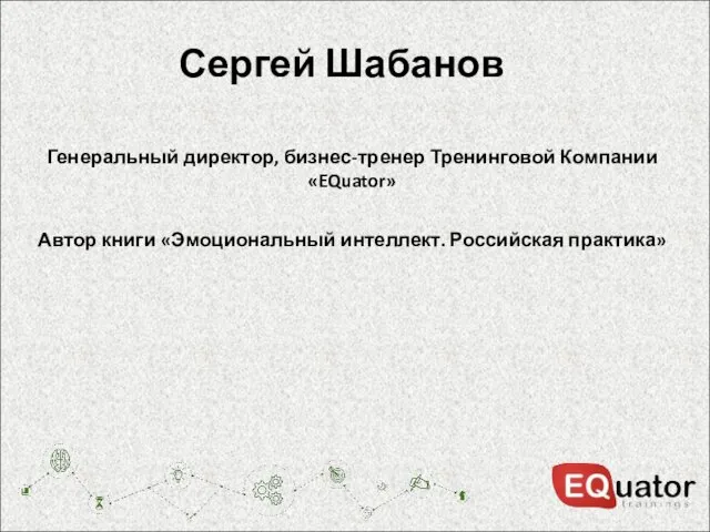 Сергей Шабанов Генеральный директор, бизнес-тренер Тренинговой Компании «EQuator» Автор книги «Эмоциональный интеллект. Российская практика»