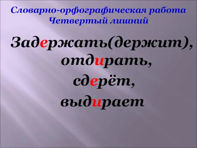 Словарно-орфографическая работа Четвертый лишний Задержать(держит), отдирать, сдерёт, выдирает