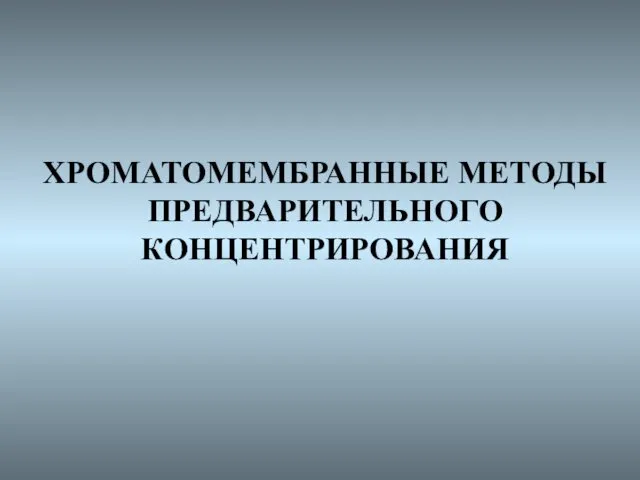 ХРОМАТОМЕМБРАННЫЕ МЕТОДЫ ПРЕДВАРИТЕЛЬНОГО КОНЦЕНТРИРОВАНИЯ