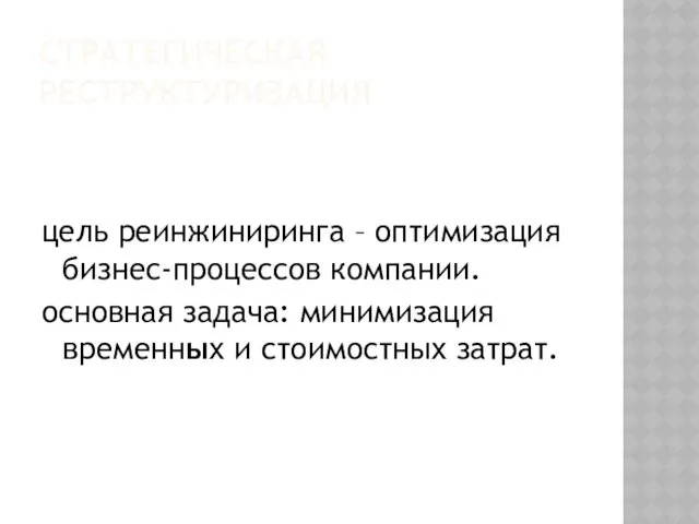 СТРАТЕГИЧЕСКАЯ РЕСТРУКТУРИЗАЦИЯ цель реинжиниринга – оптимизация бизнес-процессов компании. основная задача: минимизация временных и стоимостных затрат.