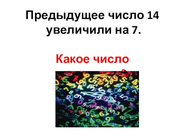 Предыдущее число 14 увеличили на 7. Какое число получится?