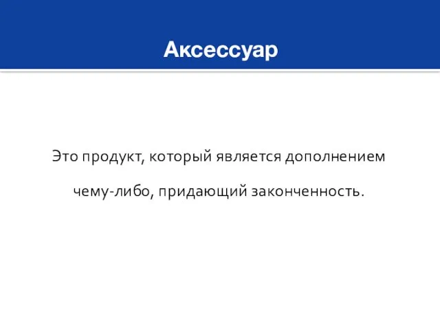 Аксессуар Это продукт, который является дополнением чему-либо, придающий законченность.