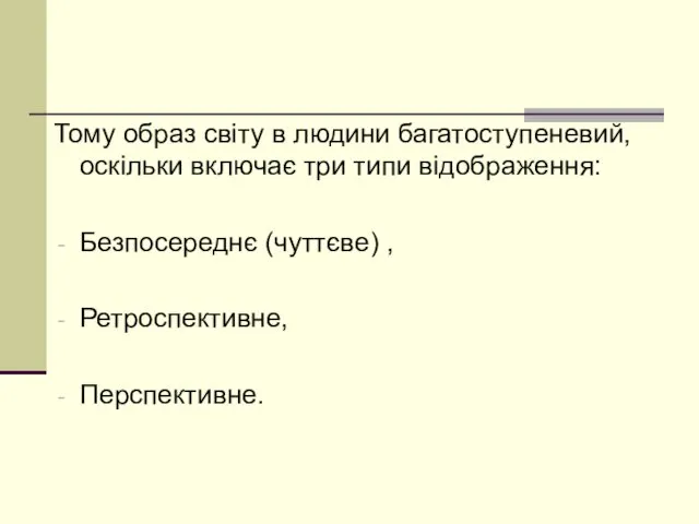 Тому образ світу в людини багатоступеневий, оскільки включає три типи відображення: Безпосереднє (чуттєве) , Ретроспективне, Перспективне.