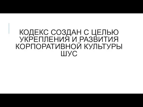 КОДЕКС СОЗДАН С ЦЕЛЬЮ УКРЕПЛЕНИЯ И РАЗВИТИЯ КОРПОРАТИВНОЙ КУЛЬТУРЫ ШУС