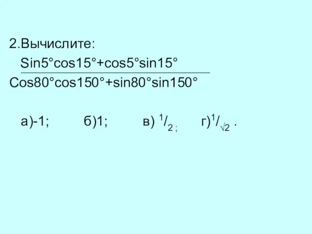 2.Вычислите: Sin5°cos15°+cos5°sin15° Cos80°cos150°+sin80°sin150° а)-1; б)1; в) 1/2 ; г)1/√2 .