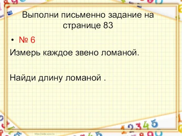 Выполни письменно задание на странице 83 № 6 Измерь каждое звено ломаной. Найди длину ломаной .