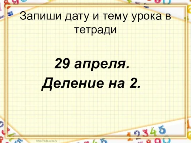 Запиши дату и тему урока в тетради 29 апреля. Деление на 2.