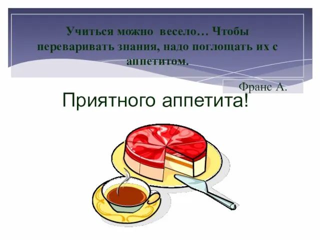 Приятного аппетита! Учиться можно весело… Чтобы переваривать знания, надо поглощать их с аппетитом. Франс А.