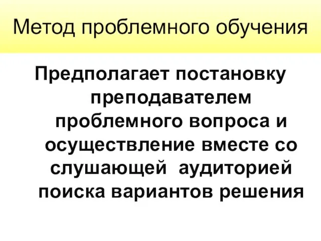 Метод проблемного обучения Предполагает постановку преподавателем проблемного вопроса и осуществление