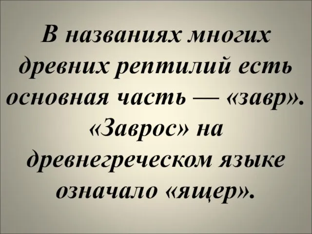 В названиях многих древних рептилий есть основная часть — «завр». «Заврос» на древнегреческом языке означало «ящер».