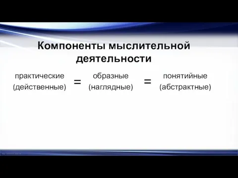 Компоненты мыслительной деятельности практические (действенные) образные (наглядные) понятийные (абстрактные) = =