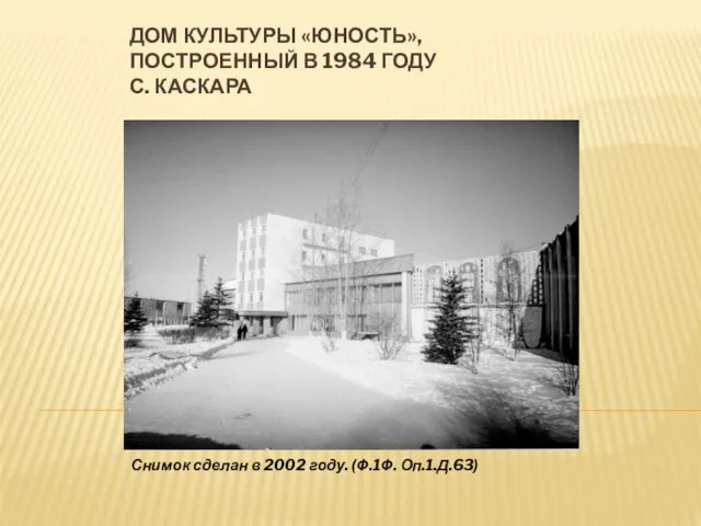 ДОМ КУЛЬТУРЫ «ЮНОСТЬ», ПОСТРОЕННЫЙ В 1984 ГОДУ С. КАСКАРА Снимок сделан в 2002 году. (Ф.1Ф. Оп.1.Д.63)