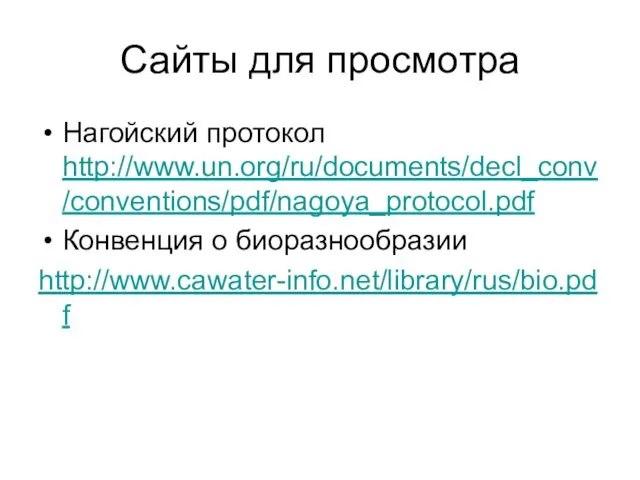 Сайты для просмотра Нагойский протокол http://www.un.org/ru/documents/decl_conv/conventions/pdf/nagoya_protocol.pdf Конвенция о биоразнообразии http://www.cawater-info.net/library/rus/bio.pdf