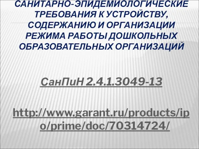 САНИТАРНО-ЭПИДЕМИОЛОГИЧЕСКИЕ ТРЕБОВАНИЯ К УСТРОЙСТВУ, СОДЕРЖАНИЮ И ОРГАНИЗАЦИИ РЕЖИМА РАБОТЫ ДОШКОЛЬНЫХ ОБРАЗОВАТЕЛЬНЫХ ОРГАНИЗАЦИЙ СанПиН 2.4.1.3049-13 http://www.garant.ru/products/ipo/prime/doc/70314724/