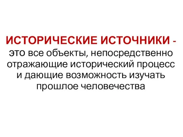 ИСТОРИЧЕСКИЕ ИСТОЧНИКИ - это все объекты, непосредственно отражающие исторический процесс и дающие возможность изучать прошлое человечества