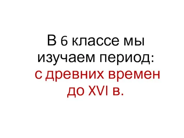 В 6 классе мы изучаем период: с древних времен до XVI в.