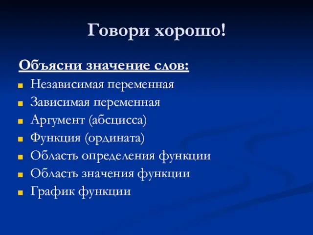 Говори хорошо! Объясни значение слов: Независимая переменная Зависимая переменная Аргумент (абсцисса) Функция (ордината)