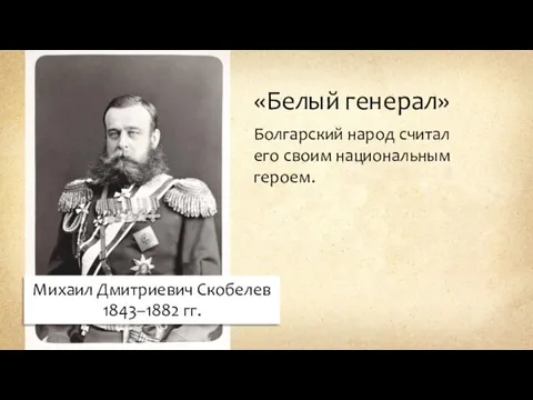 «Белый генерал» Болгарский народ считал его своим национальным героем. Михаил Дмитриевич Скобелев 1843–1882 гг.