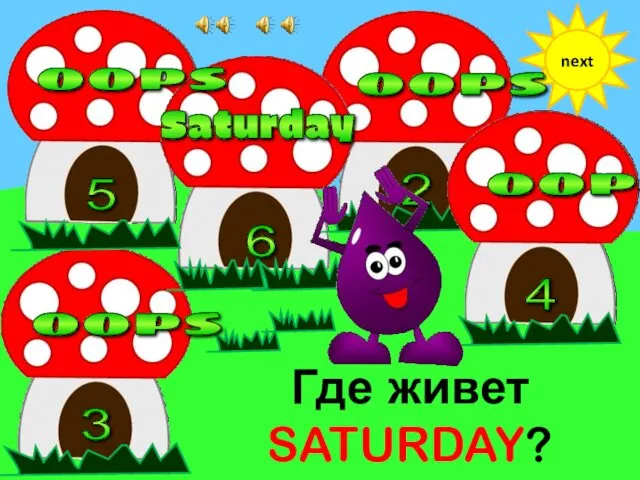 Где живет SATURDAY? next 6 3 5 2 4 oops oops oops oops Saturday