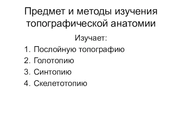 Предмет и методы изучения топографической анатомии Изучает: Послойную топографию Голотопию Синтопию Скелетотопию