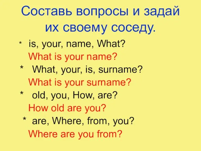 Составь вопросы и задай их своему соседу. * is, your,