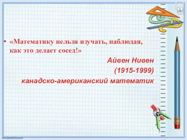 «Математику нельзя изучать, наблюдая, как это делает сосед!» Айвен Нивен (1915-1999) канадско-американский математик