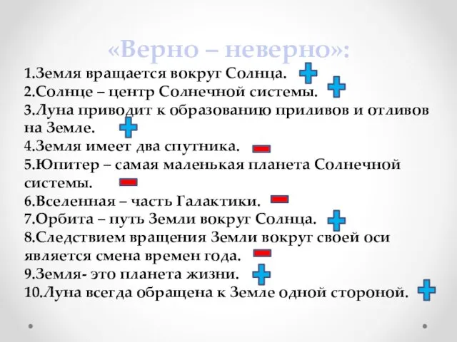 «Верно – неверно»: 1.Земля вращается вокруг Солнца. 2.Солнце – центр Солнечной системы. 3.Луна