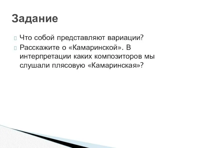 Что собой представляют вариации? Расскажите о «Камаринской». В интерпретации каких композиторов мы слушали плясовую «Камаринская»? Задание