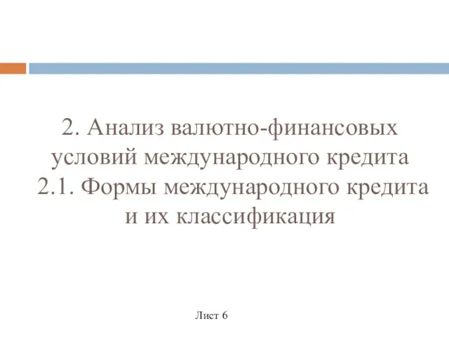 2. Анализ валютно-финансовых условий международного кредита 2.1. Формы международного кредита и их классификация Лист 6