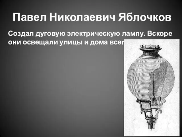 Павел Николаевич Яблочков Создал дуговую электрическую лампу. Вскоре они освещали улицы и дома всего мира.