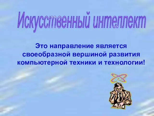 Искусственный интеллект Это направление является своеобразной вершиной развития компьютерной техники и технологии!