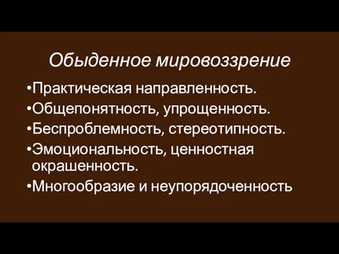 Обыденное мировоззрение Практическая направленность. Общепонятность, упрощенность. Беспроблемность, стереотипность. Эмоциональность, ценностная окрашенность. Многообразие и неупорядоченность