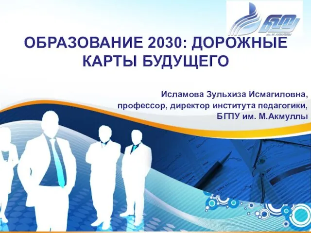 ОБРАЗОВАНИЕ 2030: ДОРОЖНЫЕ КАРТЫ БУДУЩЕГО Исламова Зульхиза Исмагиловна, профессор, директор института педагогики, БГПУ им. М.Акмуллы