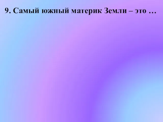 9. Самый южный материк Земли – это …