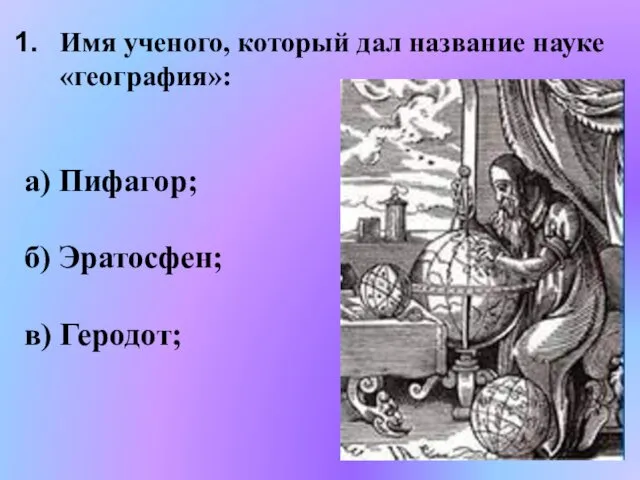 Имя ученого, который дал название науке «география»: а) Пифагор; б) Эратосфен; в) Геродот;