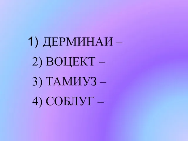 ДЕРМИНАИ – 2) ВОЦЕКТ – 3) ТАМИУЗ – 4) СОБЛУГ –