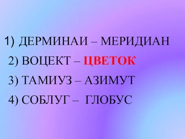 ДЕРМИНАИ – МЕРИДИАН 2) ВОЦЕКТ – ЦВЕТОК 3) ТАМИУЗ – АЗИМУТ 4) СОБЛУГ – ГЛОБУС