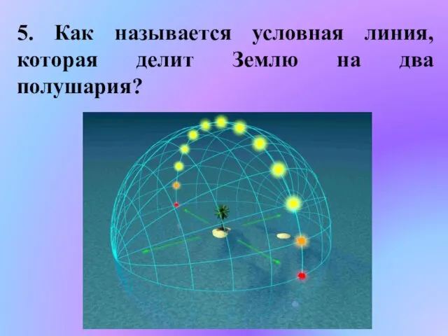 5. Как называется условная линия, которая делит Землю на два полушария?