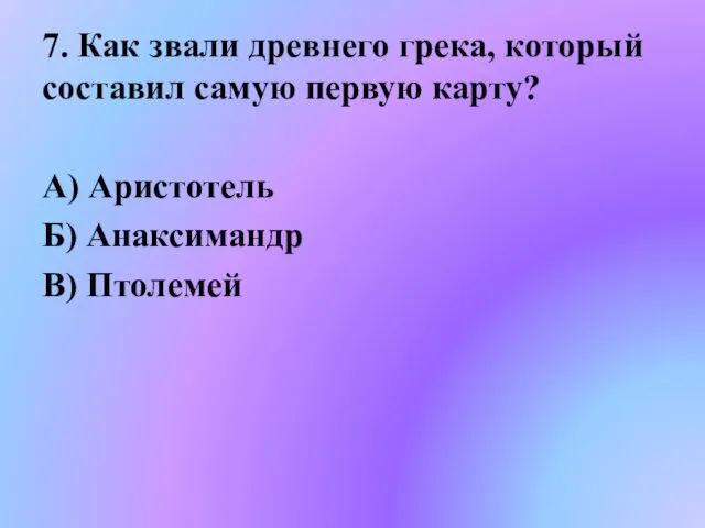 7. Как звали древнего грека, который составил самую первую карту? А) Аристотель Б) Анаксимандр В) Птолемей