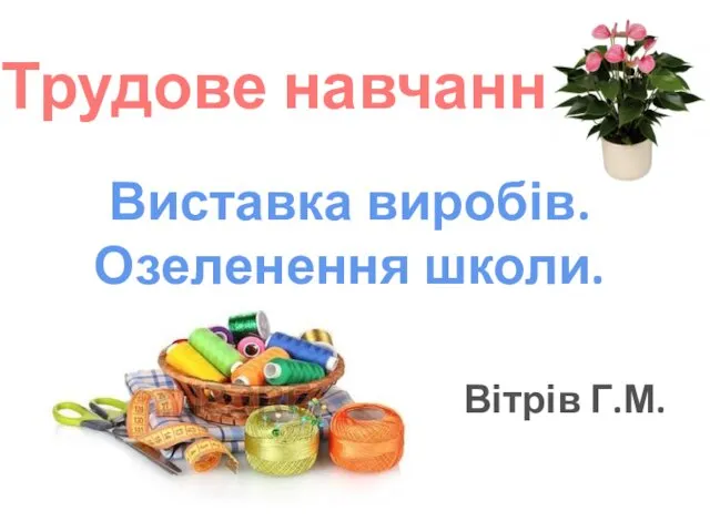 Трудове навчання Виставка виробів. Озеленення школи. Вітрів Г.М.