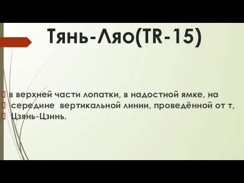 Тянь-Ляо(TR-15) в верхней части лопатки, в надостной ямке, на середине вертикальной линии, проведённой от т, Цзянь-Цзинь.