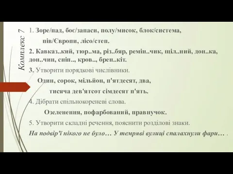 Комплекс 7 1. Зоре/пад, боє/запаси, полу/мисок, блок/система, пів/Європи, лісо/степ. 2.