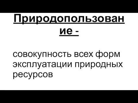 Природопользование - совокупность всех форм эксплуатации природных ресурсов