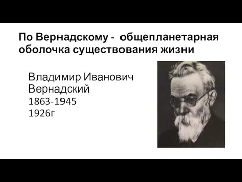 По Вернадскому - общепланетарная оболочка существования жизни Владимир Иванович Вернадский 1863-1945 1926г