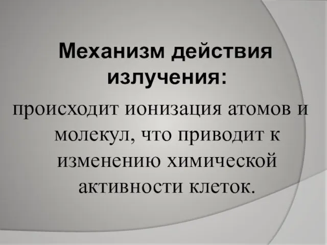 Механизм действия излучения: происходит ионизация атомов и молекул, что приводит к изменению химической активности клеток.